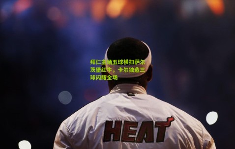 拜仁主场五球横扫萨尔茨堡红牛，卡尔独造三球闪耀全场