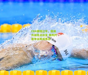 CBA赛程过半,格局升级亮点纷呈 裁判尺度争议再成焦点