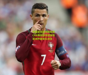 中国篮协启动新机制 CBA俱乐部获邀推荐亚洲杯国家队球员