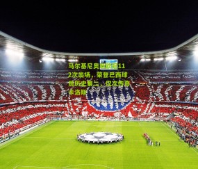 马尔基尼奥斯欧冠112次出场，荣登巴西球员历史第二，仅次传奇卡洛斯