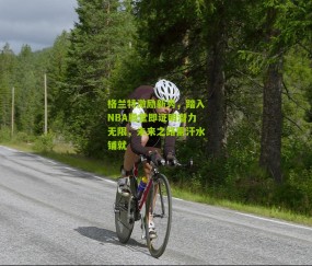 格兰特激励新秀，踏入NBA殿堂即证明潜力无限，未来之路需汗水铺就