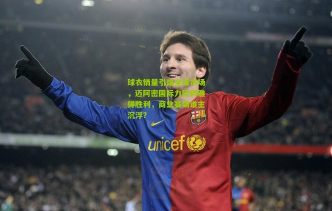 球衣销量引爆全球市场，迈阿密国际力压利雅得胜利，商业赛场谁主沉浮？