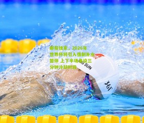 邮报独家，2026年世界杯将引入强制补水暂停 上下半场各设三分钟冷却时段