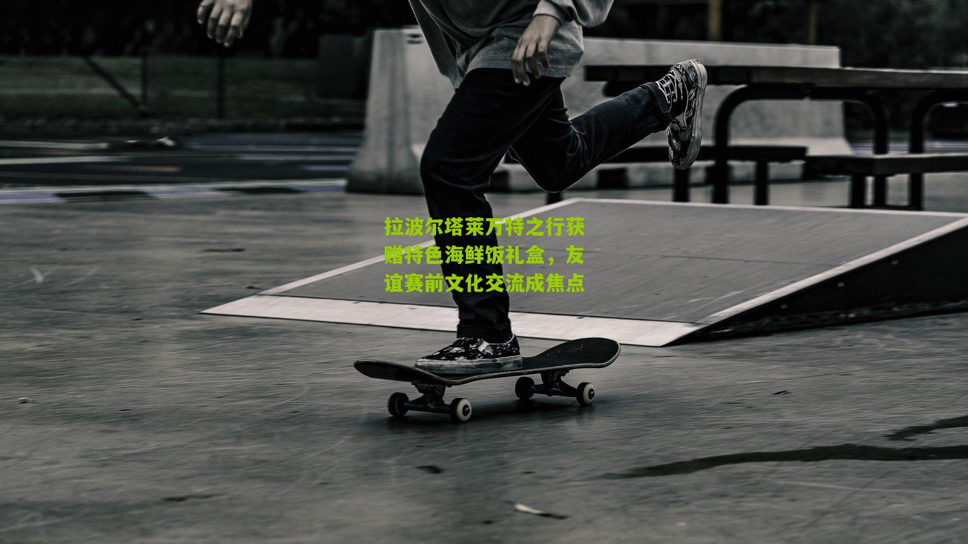 拉波尔塔莱万特之行获赠特色海鲜饭礼盒,友谊赛前文化交流成焦点