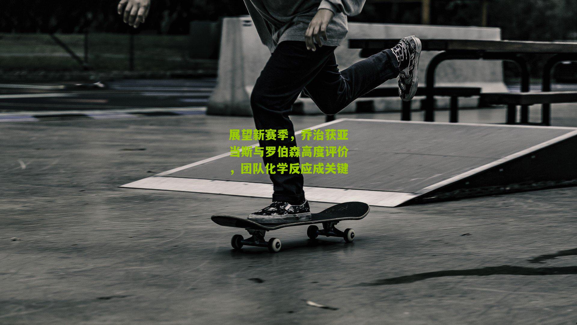 展望新赛季,乔治获亚当斯与罗伯森高度评价,团队化学反应成关键
