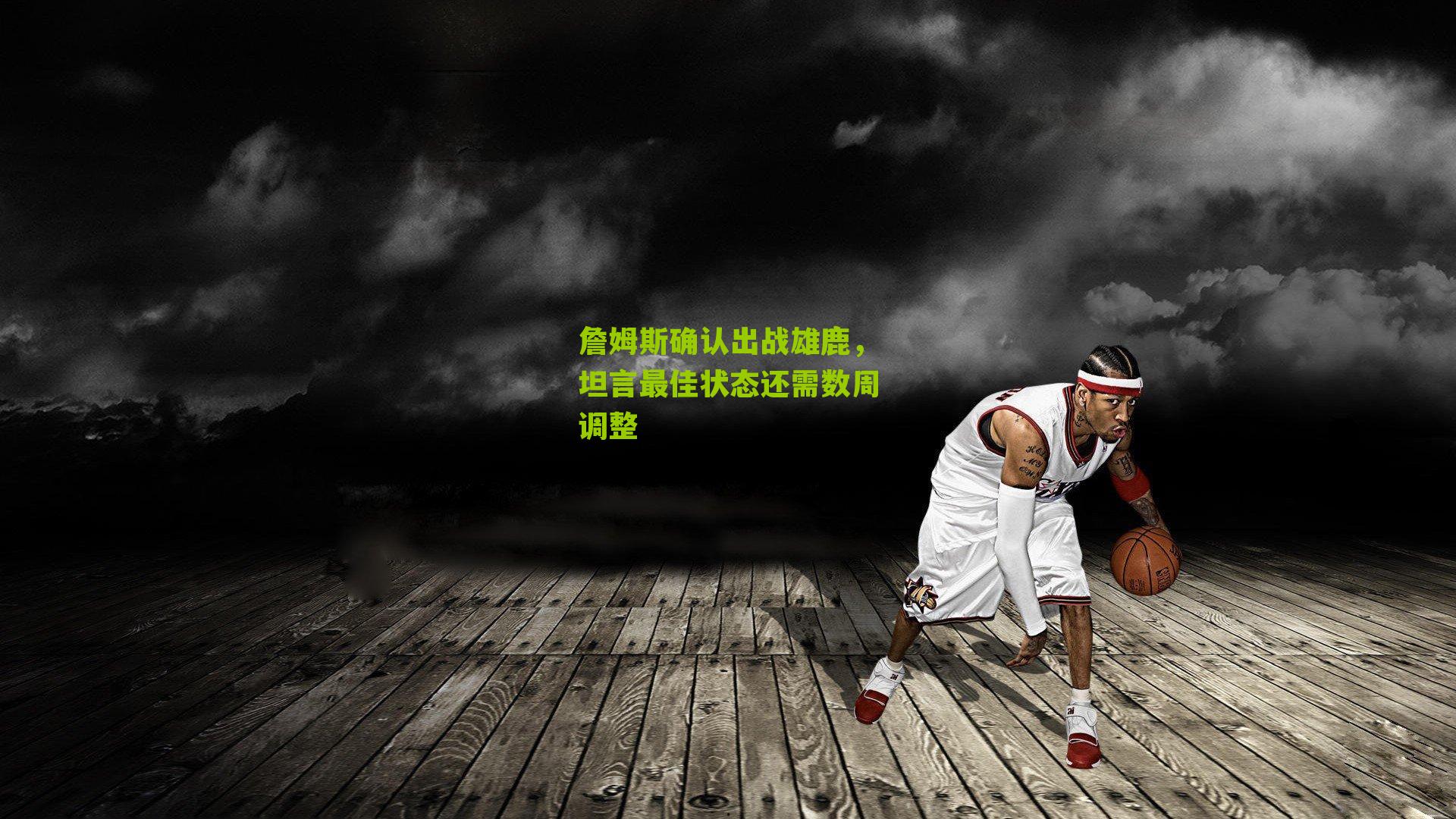 詹姆斯确认出战雄鹿,坦言最佳状态还需数周调整
