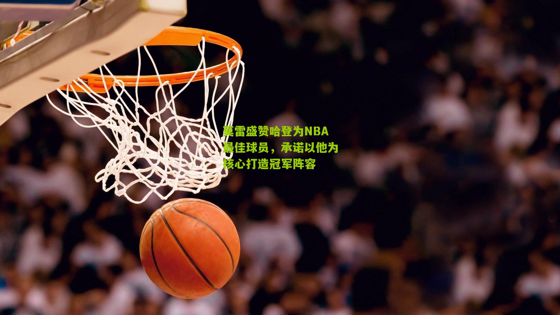 莫雷盛赞哈登为NBA最佳球员,承诺以他为核心打造冠军阵容