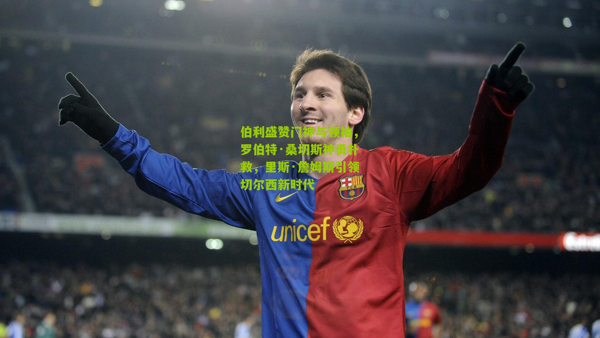 伯利盛赞门神与领袖，罗伯特·桑切斯神勇扑救，里斯·詹姆斯引领切尔西新时代