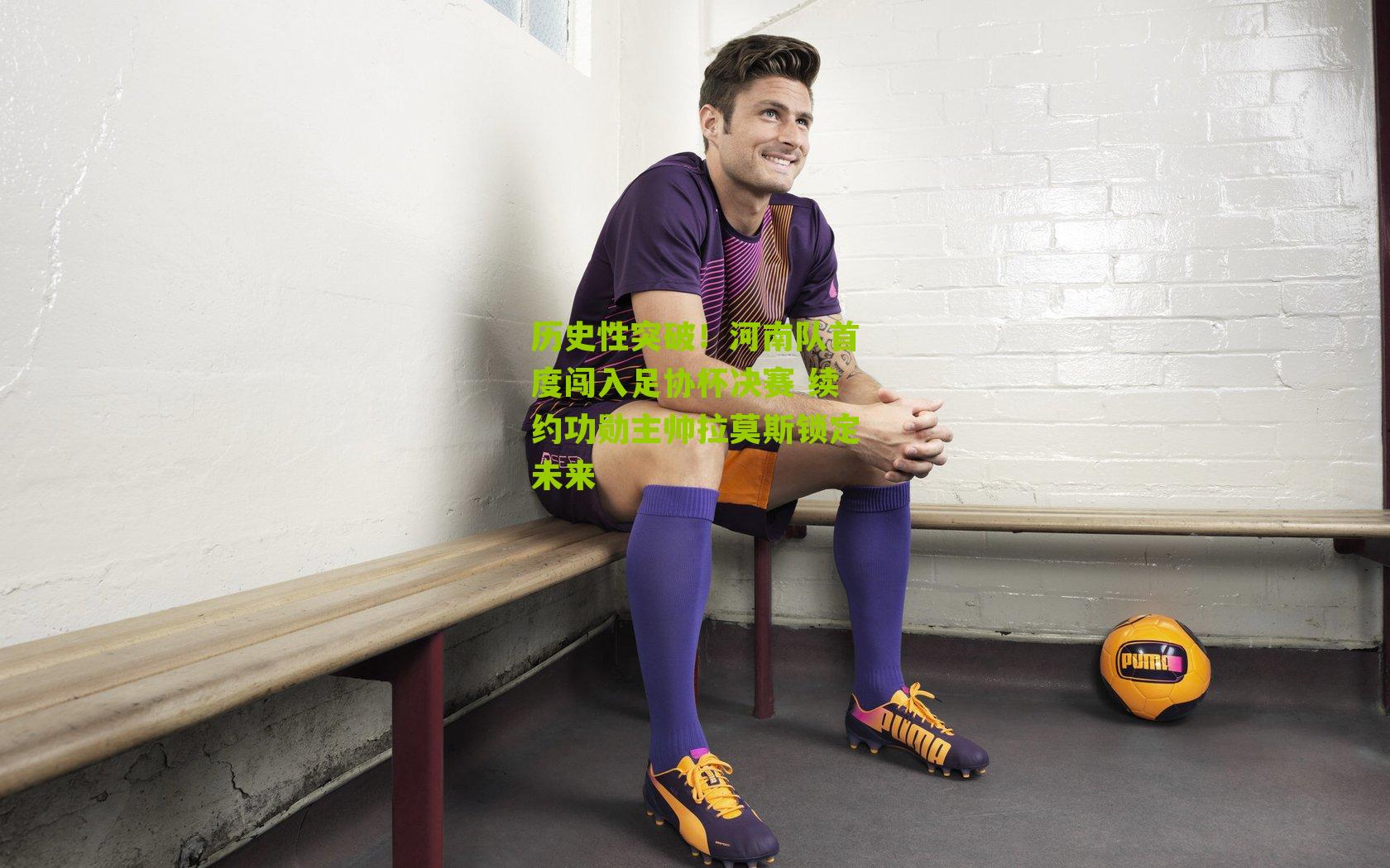 历史性突破！河南队首度闯入足协杯决赛 续约功勋主帅拉莫斯锁定未来