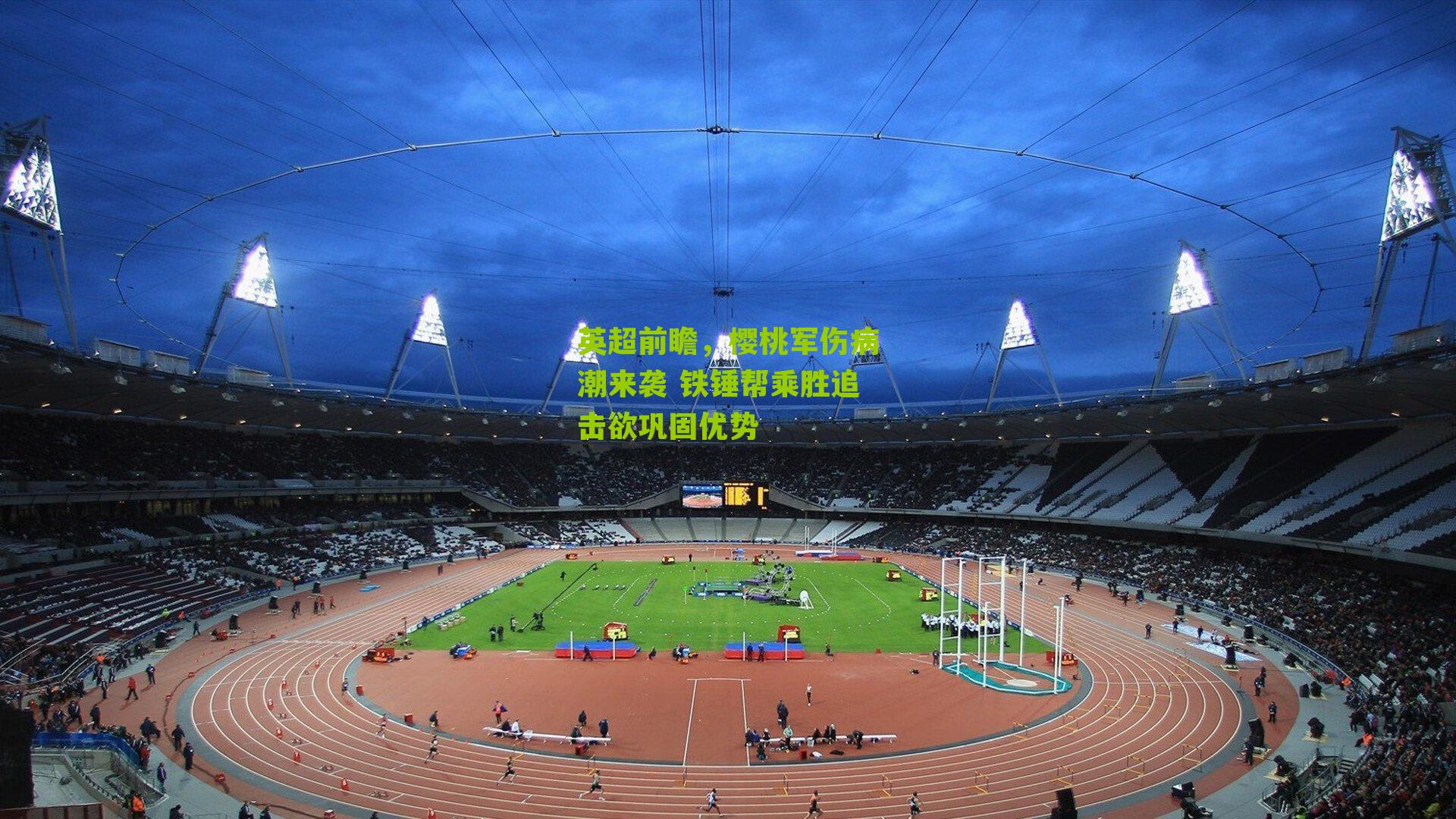 英超前瞻，樱桃军伤病潮来袭 铁锤帮乘胜追击欲巩固优势