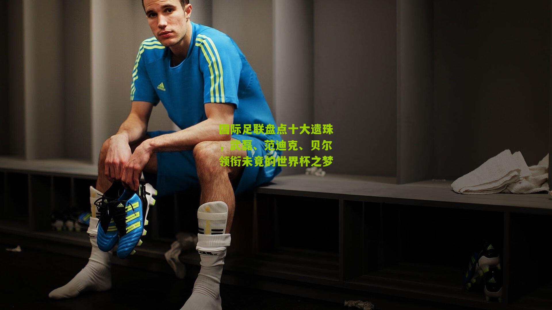 国际足联盘点十大遗珠，武磊、范迪克、贝尔领衔未竟的世界杯之梦