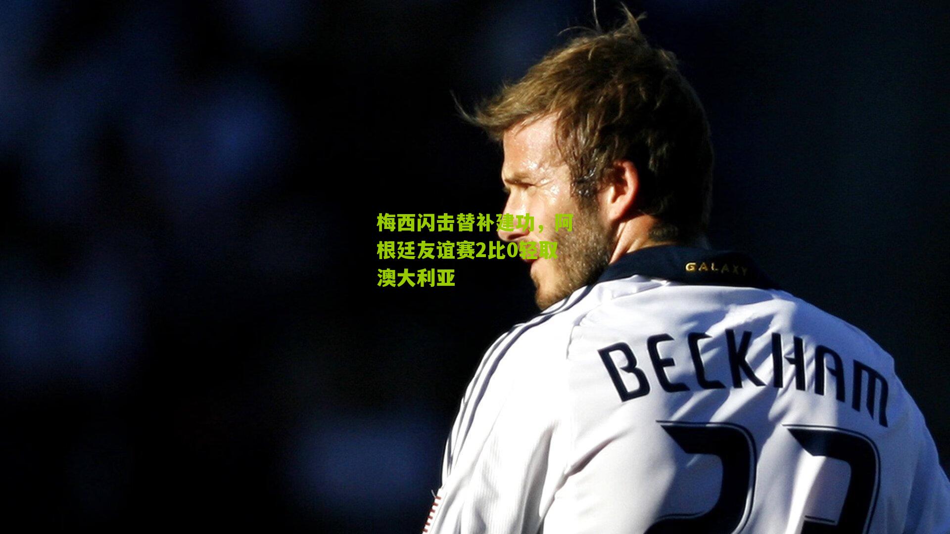 梅西闪击替补建功，阿根廷友谊赛2比0轻取澳大利亚