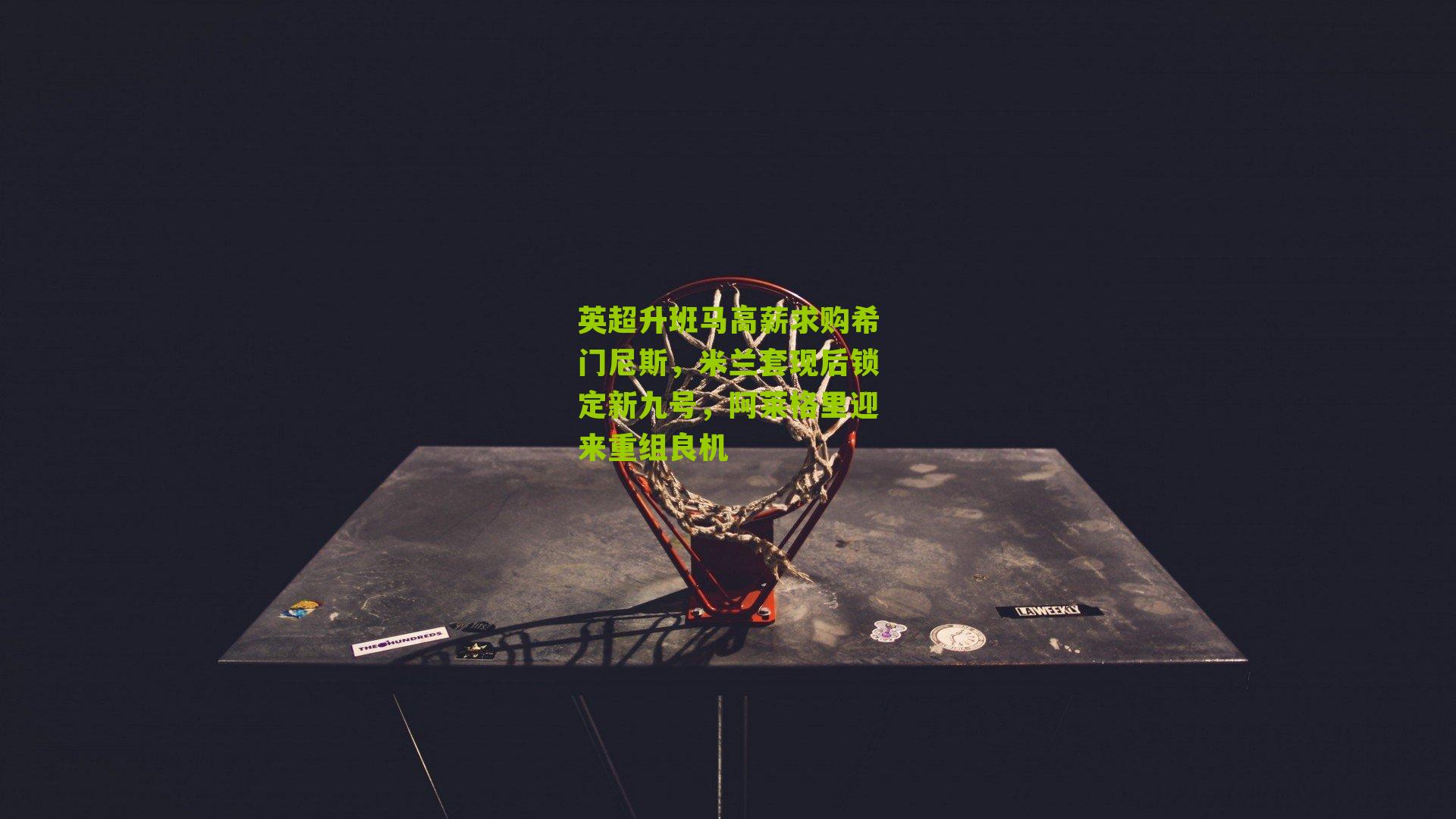 英超升班马高薪求购希门尼斯，米兰套现后锁定新九号，阿莱格里迎来重组良机