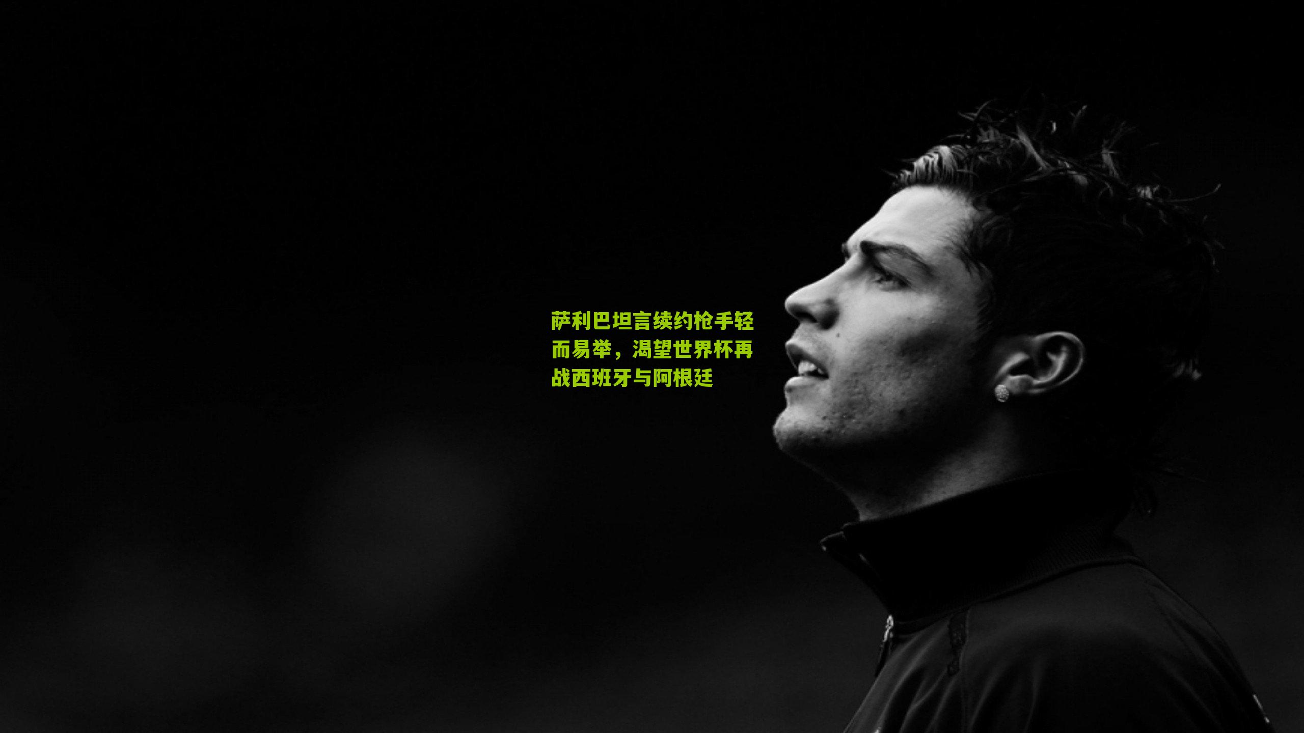 萨利巴坦言续约枪手轻而易举，渴望世界杯再战西班牙与阿根廷