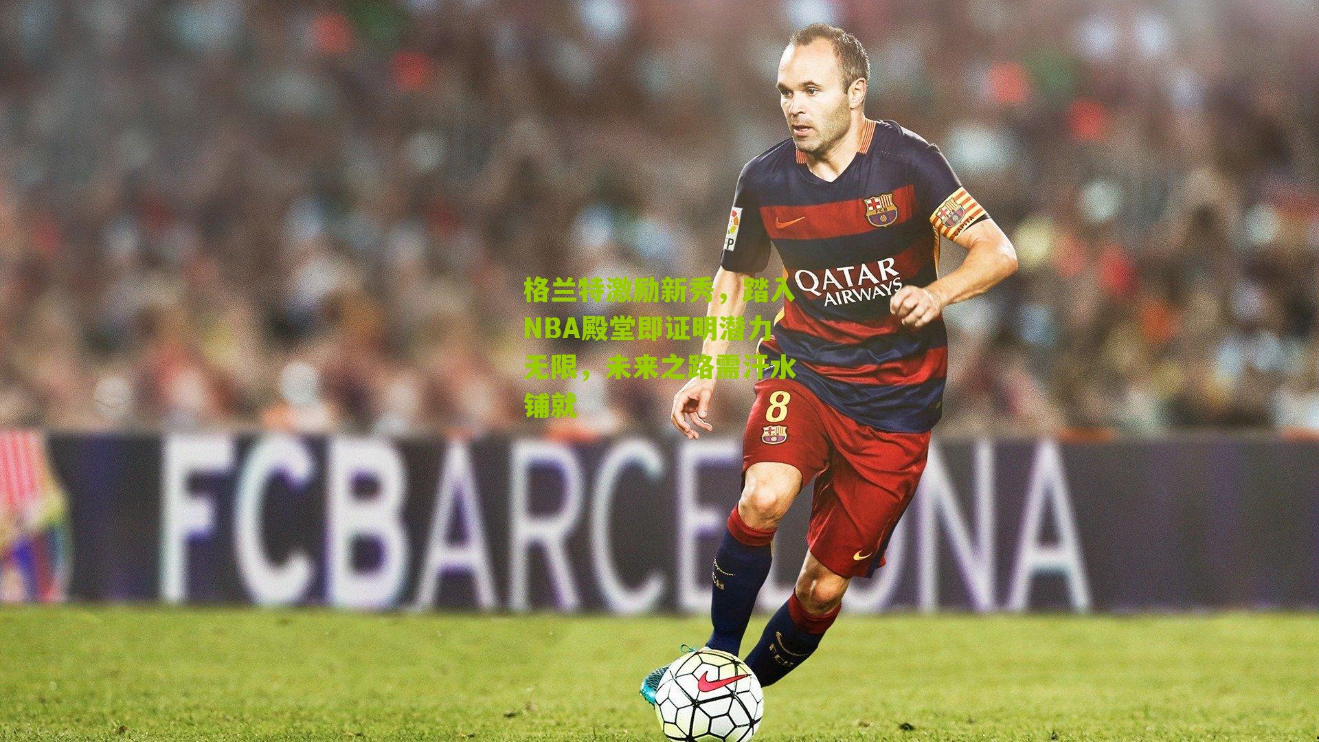 格兰特激励新秀，踏入NBA殿堂即证明潜力无限，未来之路需汗水铺就