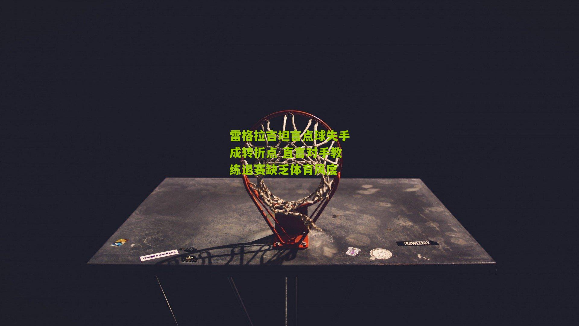 雷格拉吉坦言点球失手成转折点 直言对手教练退赛缺乏体育风度